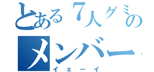 とある７人グミのメンバー（イェーイ）