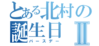 とある北村の誕生日Ⅱ（バースデー）