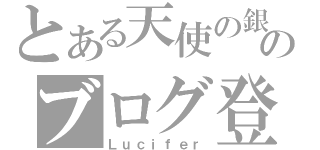 とある天使の銀細工のブログ登録（Ｌｕｃｉｆｅｒ）