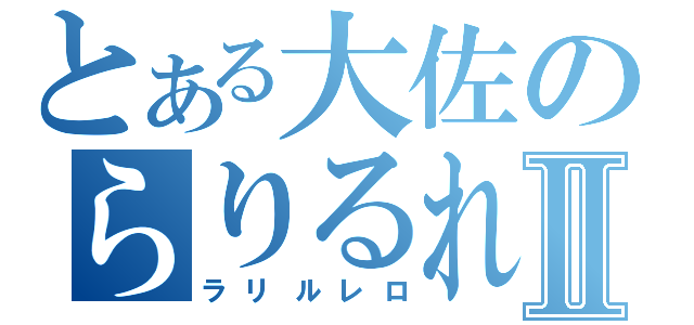 とある大佐のらりるれろⅡ（ラリルレロ）