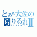 とある大佐のらりるれろⅡ（ラリルレロ）