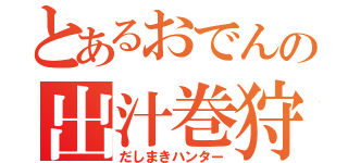 とあるおでんの出汁巻狩人（だしまきハンター）