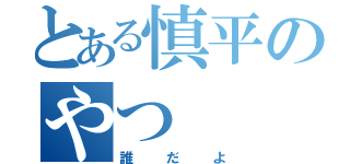 とある慎平のやつ（誰だよ）