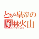 とある皇帝の風林火山（サナダゲンイチロ－）