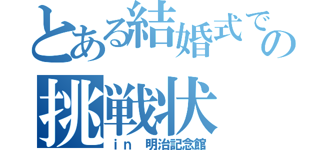 とある結婚式での挑戦状（ｉｎ 明治記念館）