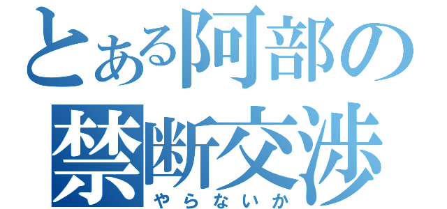 とある阿部の禁断交渉（やらないか）