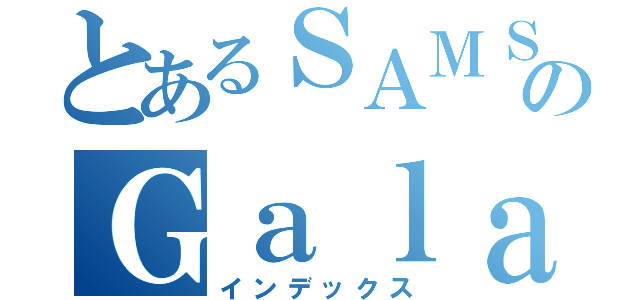 とあるＳＡＭＳＵＮＧのＧａｌａｘｙ（インデックス）