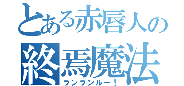 とある赤唇人の終焉魔法（ランランルー！）