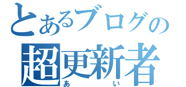 とあるブログの超更新者（あい）