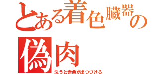 とある着色臓器の偽肉（洗うと赤色が出つづける）