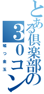 とある倶楽部の３０コンボ（嘘つ金玉）