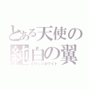 とある天使の純白の翼（エウィンホワイト）