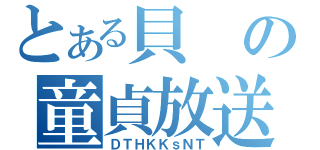 とある貝の童貞放送（ＤＴＨＫＫｓＮＴ）