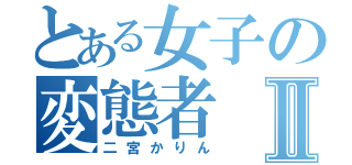 とある女子の変態者Ⅱ（二宮かりん）