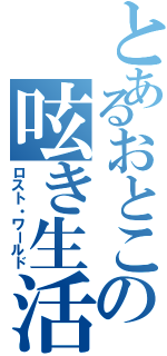 とあるおとこの呟き生活（ロスト・ワールド）