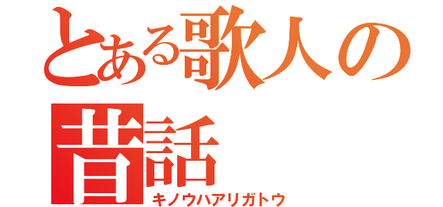 とある歌人の昔話（キノウハアリガトウ）
