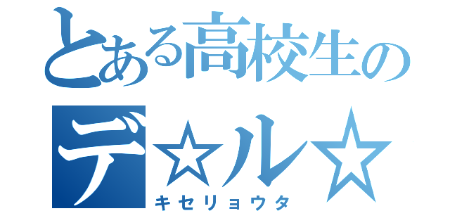 とある高校生のデ☆ル☆モ（キセリョウタ）