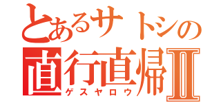 とあるサトシの直行直帰Ⅱ（ゲスヤロウ）