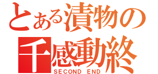 とある漬物の千感動終（ＳＥＣＯＮＤ　ＥＮＤ）