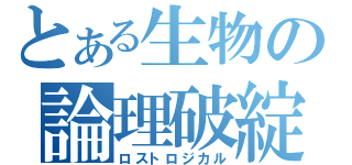 とある生物の論理破綻（ロストロジカル）