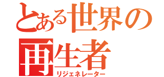 とある世界の再生者（リジェネレーター）