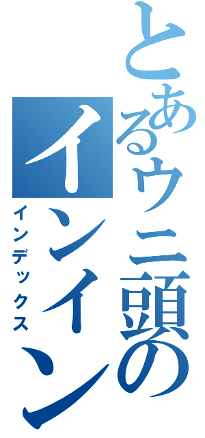 とあるウニ頭のインインインなんとかさん（インデックス）