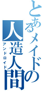 とあるメイドの人造人間（アンドロイド）