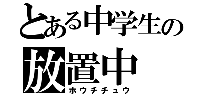 とある中学生の放置中（ホウチチュウ）