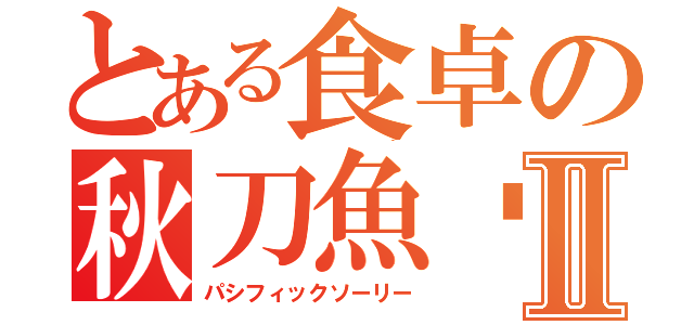 とある食卓の秋刀魚鰶Ⅱ（パシフィックソーリー）