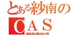 とある紗南のＣＡＳ（演技派女優は私の事）