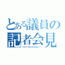 とある議員の記者会見（アンタニハワカランデショウネェ！！！）