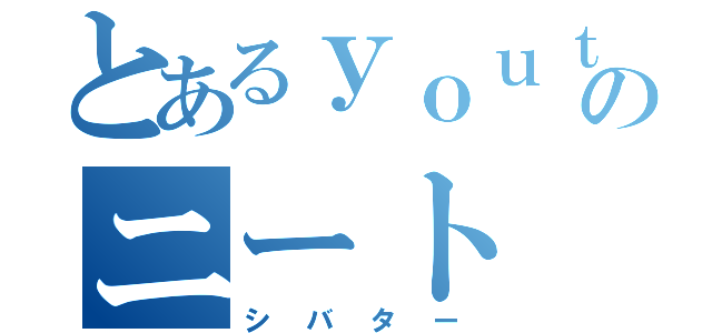 とあるｙｏｕｔｕｂｅのニート（シバター）
