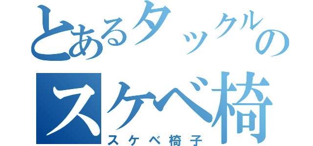 とあるタックルのスケベ椅子（スケベ椅子）