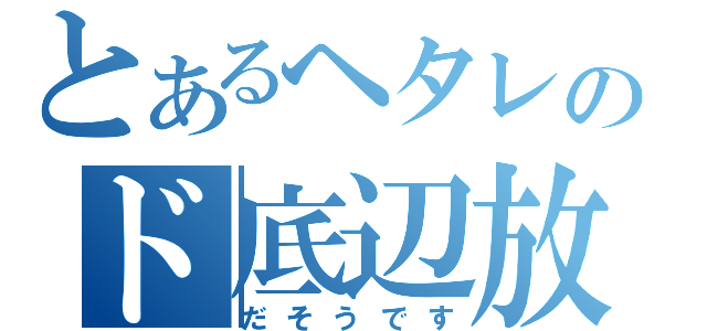 とあるヘタレのド底辺放送（だそうです）