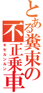 とある糞束の不正乗車（キセルンルン）