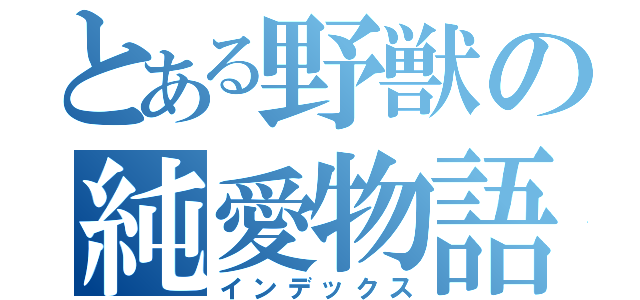 とある野獣の純愛物語（インデックス）