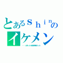 とあるｓｈｉｎのイケメン（・・・と思ったら童貞野郎だった）