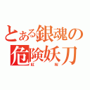 とある銀魂の危険妖刀（紅桜）