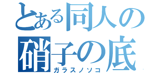 とある同人の硝子の底（ガラスノソコ）