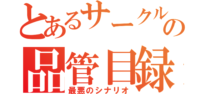 とあるサークルの品管目録（最悪のシナリオ）