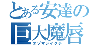 とある安達の巨大魔唇（オゾマシイクチ）