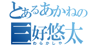 とあるあかねの三好悠太（わらかしや）