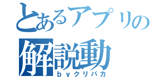 とあるアプリの解説動（ｂｙクリパカ）