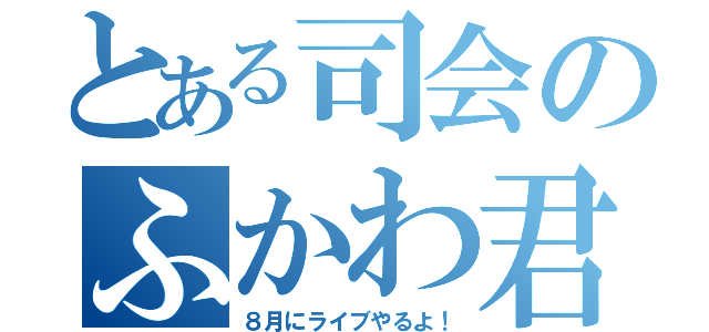 とある司会のふかわ君（８月にライブやるよ！）