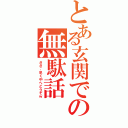 とある玄関での無駄話（ささ、早く中へどうぞｗ）