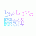 とあるＬＩＮＥの糞友達（イカリソノカ）