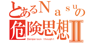 とあるＮａｓｕｃｏの危険思想Ⅱ（Ｄａｎｇｅｒｏｕｓ ｔｈｏｕｇｈｔ）