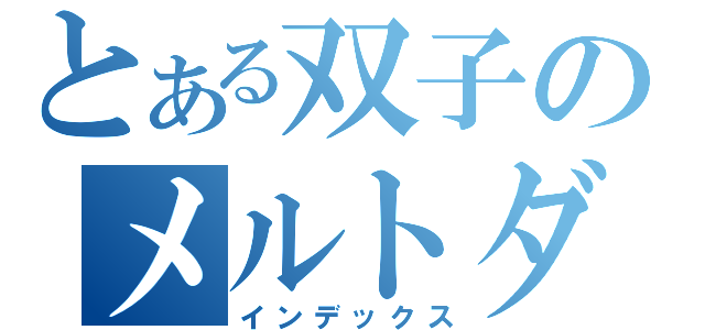 とある双子のメルトダウン（インデックス）