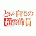 とある自宅の超警備員（ニート）