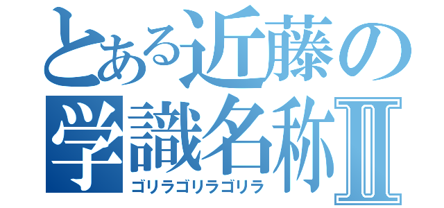 とある近藤の学識名称Ⅱ（ゴリラゴリラゴリラ）